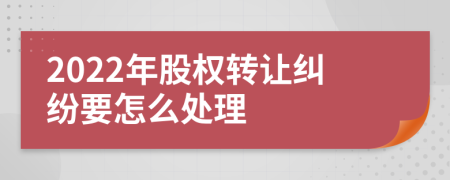 2022年股权转让纠纷要怎么处理