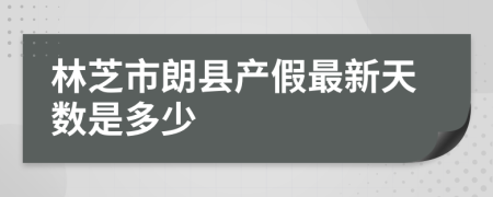 林芝市朗县产假最新天数是多少