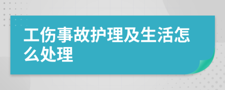 工伤事故护理及生活怎么处理