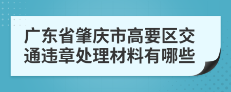 广东省肇庆市高要区交通违章处理材料有哪些