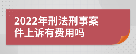 2022年刑法刑事案件上诉有费用吗