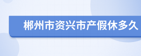 郴州市资兴市产假休多久