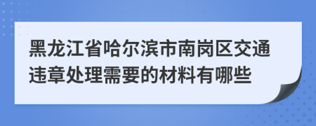 黑龙江省哈尔滨市南岗区交通违章处理需要的材料有哪些