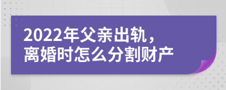 2022年父亲出轨，离婚时怎么分割财产