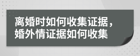 离婚时如何收集证据，婚外情证据如何收集