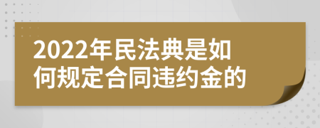 2022年民法典是如何规定合同违约金的