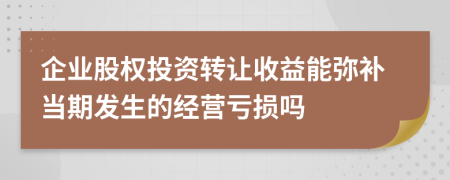 企业股权投资转让收益能弥补当期发生的经营亏损吗