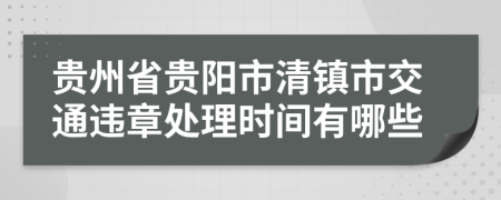 贵州省贵阳市清镇市交通违章处理时间有哪些