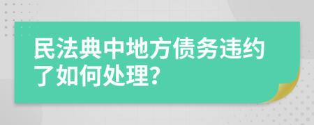 民法典中地方债务违约了如何处理？