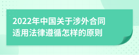 2022年中国关于涉外合同适用法律遵循怎样的原则