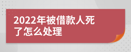 2022年被借款人死了怎么处理