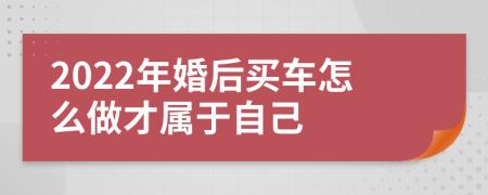 2022年婚后买车怎么做才属于自己