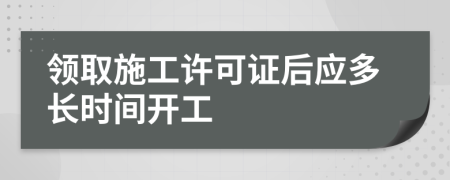 领取施工许可证后应多长时间开工