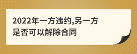 2022年一方违约,另一方是否可以解除合同