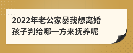 2022年老公家暴我想离婚孩子判给哪一方来抚养呢