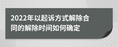 2022年以起诉方式解除合同的解除时间如何确定