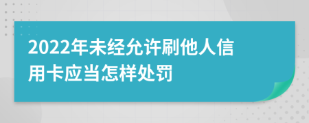 2022年未经允许刷他人信用卡应当怎样处罚