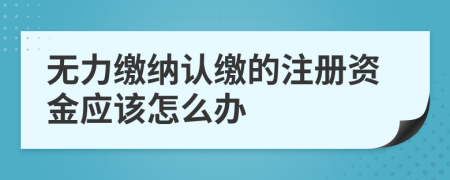 无力缴纳认缴的注册资金应该怎么办