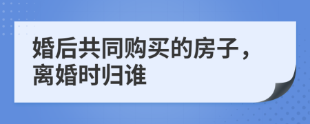 婚后共同购买的房子，离婚时归谁