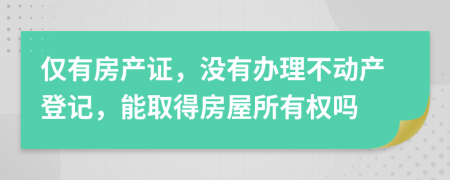 仅有房产证，没有办理不动产登记，能取得房屋所有权吗