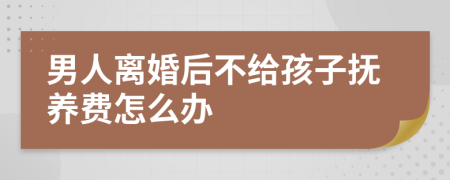 男人离婚后不给孩子抚养费怎么办