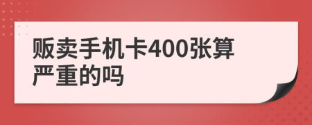 贩卖手机卡400张算严重的吗