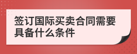 签订国际买卖合同需要具备什么条件