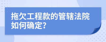 拖欠工程款的管辖法院如何确定？