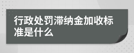 行政处罚滞纳金加收标准是什么