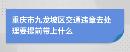 重庆市九龙坡区交通违章去处理要提前带上什么