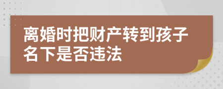 离婚时把财产转到孩子名下是否违法