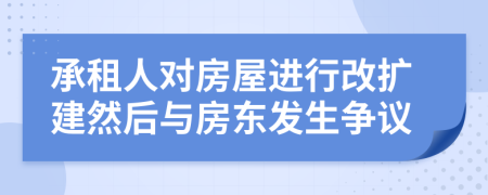 承租人对房屋进行改扩建然后与房东发生争议