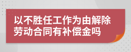 以不胜任工作为由解除劳动合同有补偿金吗