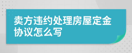 卖方违约处理房屋定金协议怎么写