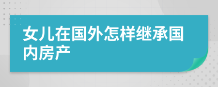 女儿在国外怎样继承国内房产