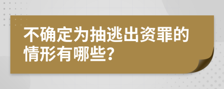 不确定为抽逃出资罪的情形有哪些？