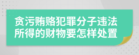 贪污贿赂犯罪分子违法所得的财物要怎样处置