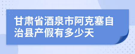 甘肃省酒泉市阿克塞自治县产假有多少天