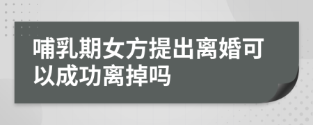 哺乳期女方提出离婚可以成功离掉吗