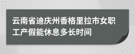 云南省迪庆州香格里拉市女职工产假能休息多长时间