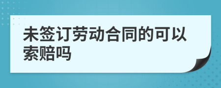 未签订劳动合同的可以索赔吗