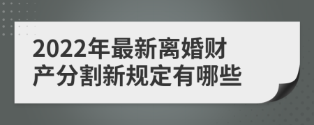 2022年最新离婚财产分割新规定有哪些