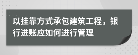 以挂靠方式承包建筑工程，银行进账应如何进行管理