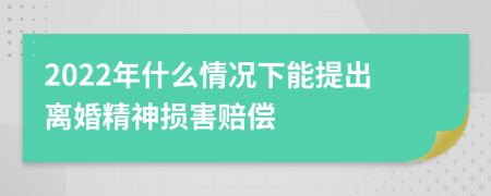 2022年什么情况下能提出离婚精神损害赔偿