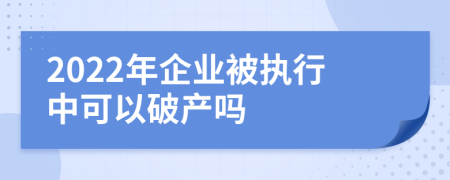 2022年企业被执行中可以破产吗