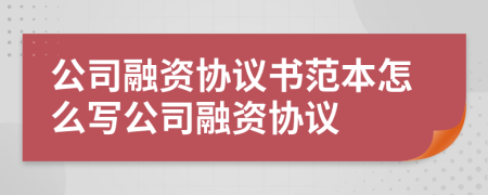 公司融资协议书范本怎么写公司融资协议