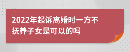 2022年起诉离婚时一方不抚养子女是可以的吗