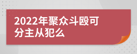 2022年聚众斗殴可分主从犯么