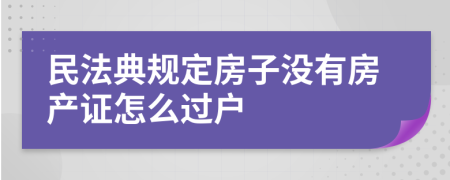 民法典规定房子没有房产证怎么过户