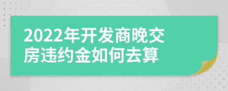 2022年开发商晚交房违约金如何去算